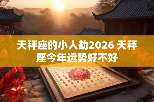 天秤座的小人劫2026 天秤座今年运势好不好 天秤座的小人劫2026 天秤座今年运势好不好