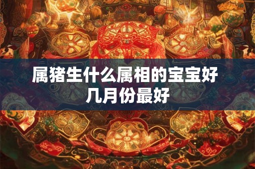 属猪生什么属相的宝宝好 几月份最好
