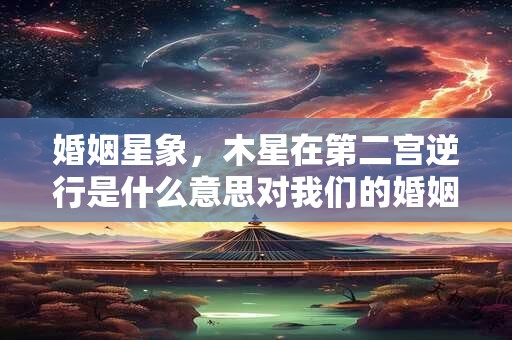 婚姻星象，木星在第二宫逆行是什么意思对我们的婚姻生活带来哪些影响