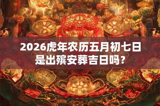2026虎年农历五月初七日是出殡安葬吉日吗？