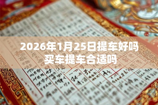 2026年1月25日提车好吗 买车提车合适吗