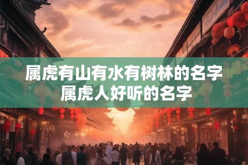 属虎有山有水有树林的名字 属虎人好听的名字