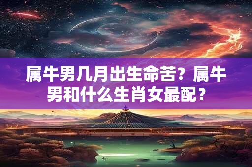 属牛男几月出生命苦?属牛男和什么生肖女最配? 属牛男几月出生命苦?属牛男和什么生肖女最配?