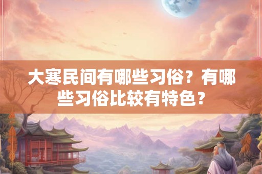 大寒民间有哪些习俗？有哪些习俗比较有特色？
