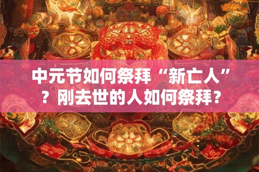 中元节如何祭拜“新亡人”?刚去世的人如何祭拜? 中元节如何祭拜“新亡人”?刚去世的人如何祭拜?