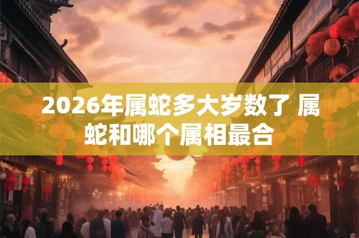 2026年属蛇多大岁数了 属蛇和哪个属相最合