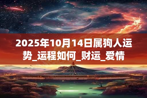 2025年10月14日属狗人运势_运程如何_财运_爱情