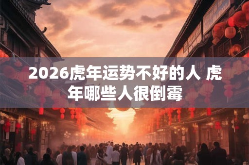 2026虎年运势不好的人 虎年哪些人很倒霉