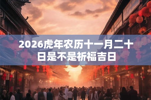 2026虎年农历十一月二十日是不是祈福吉日