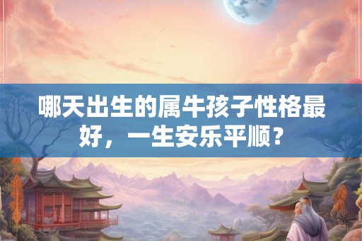 哪天出生的属牛孩子性格最好,一生安乐平顺? 哪天出生的属牛孩子性格最好,一生安乐平顺?