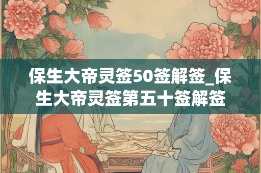 保生大帝灵签50签解签_保生大帝灵签第五十签解签