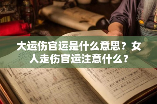 大运伤官运是什么意思？女人走伤官运注意什么？