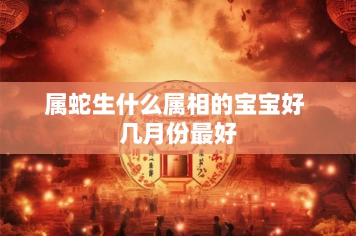 属蛇生什么属相的宝宝好 几月份最好