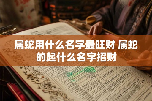属蛇用什么名字最旺财 属蛇的起什么名字招财