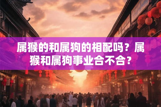 属猴的和属狗的相配吗?属猴和属狗事业合不合? 属猴的和属狗的相配吗?属猴和属狗事业合不合?
