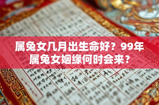 属兔女几月出生命好？99年属兔女姻缘何时会来？