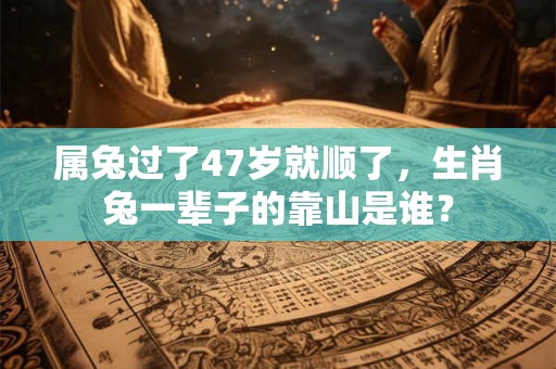 属兔过了47岁就顺了，生肖兔一辈子的靠山是谁？