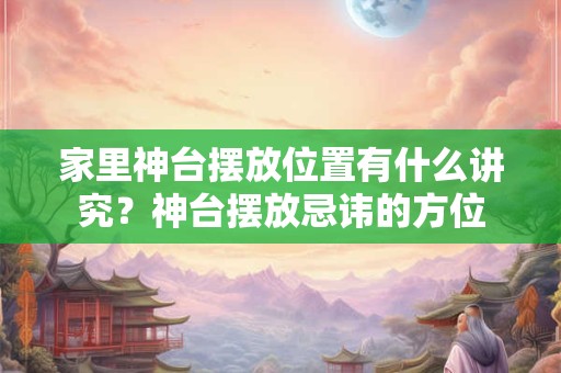 家里神台摆放位置有什么讲究?神台摆放忌讳的方位 家里神台摆放位置有什么讲究?神台摆放忌讳的方位