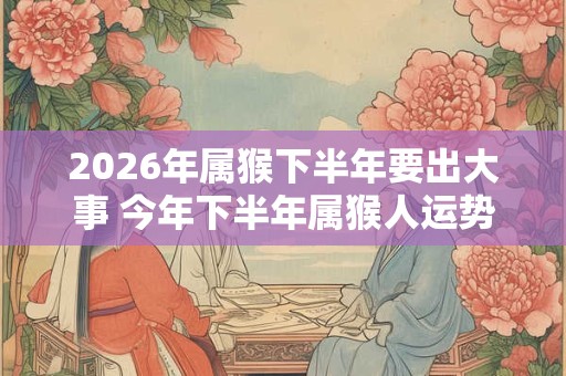 2026年属猴下半年要出大事 今年下半年属猴人运势