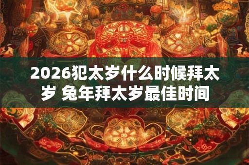 2026犯太岁什么时候拜太岁 兔年拜太岁最佳时间