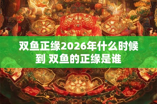 双鱼正缘2026年什么时候到 双鱼的正缘是谁