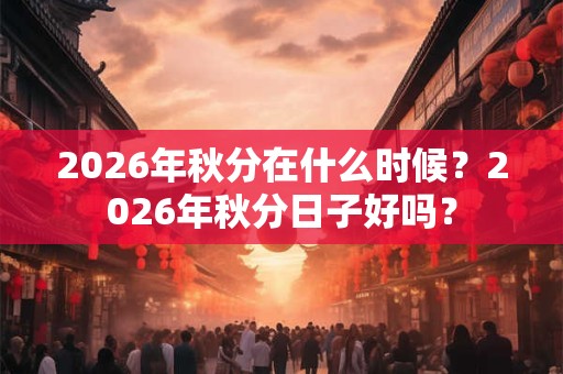 2026年秋分在什么时候？2026年秋分日子好吗？