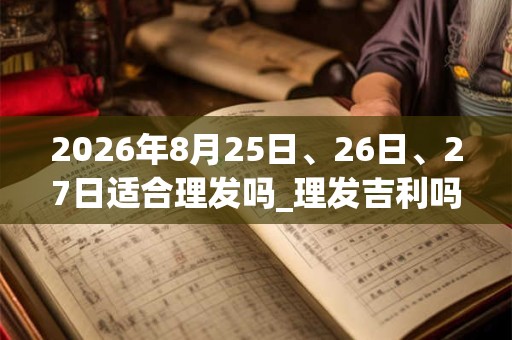 2026年8月25日、26日、27日适合理发吗_理发吉利吗