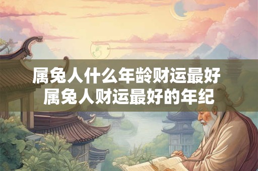 属兔人什么年龄财运最好 属兔人财运最好的年纪