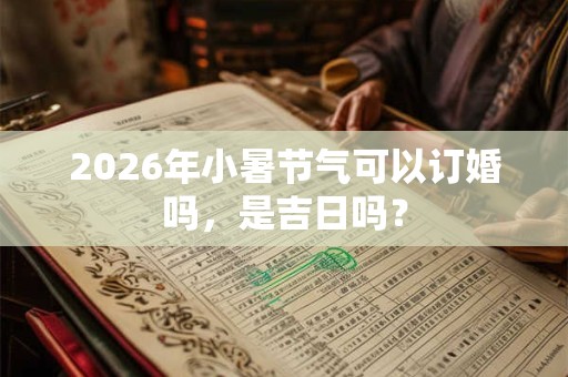 2026年小暑节气可以订婚吗，是吉日吗？