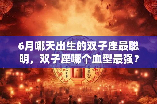 6月哪天出生的双子座最聪明，双子座哪个血型最强？