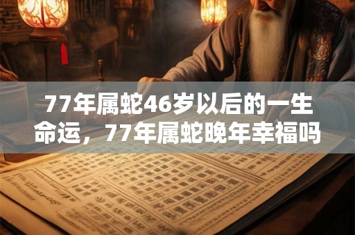 77年属蛇46岁以后的一生命运，77年属蛇晚年幸福吗？