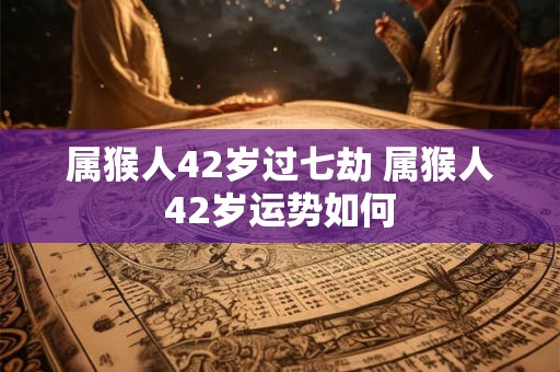 属猴人42岁过七劫 属猴人42岁运势如何
