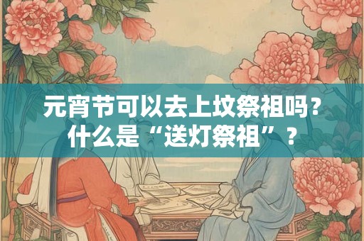 元宵节可以去上坟祭祖吗？什么是“送灯祭祖”？