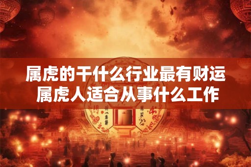 属虎的干什么行业最有财运 属虎人适合从事什么工作