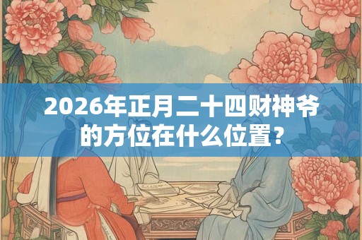 2026年正月二十四财神爷的方位在什么位置？