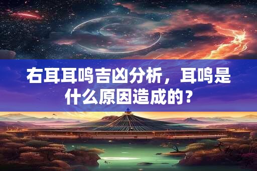 右耳耳鸣吉凶分析，耳鸣是什么原因造成的？