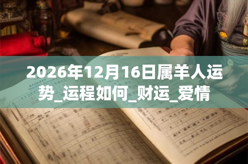 2026年12月16日属羊人运势_运程如何_财运_爱情