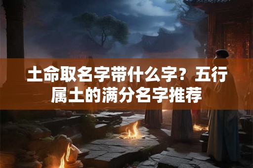 土命取名字带什么字？五行属土的满分名字推荐