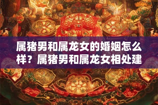 属猪男和属龙女的婚姻怎么样？属猪男和属龙女相处建议