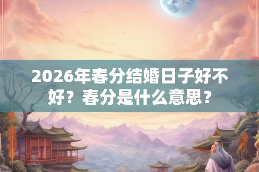 2026年春分结婚日子好不好？春分是什么意思？