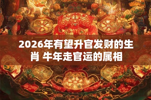 2026年有望升官发财的生肖 牛年走官运的属相