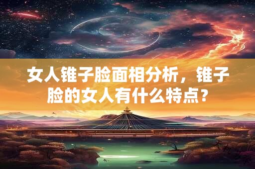 女人锥子脸面相分析，锥子脸的女人有什么特点？