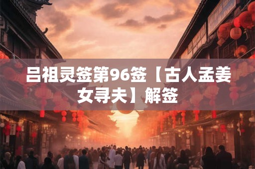 吕祖灵签第96签【古人孟姜女寻夫】解签