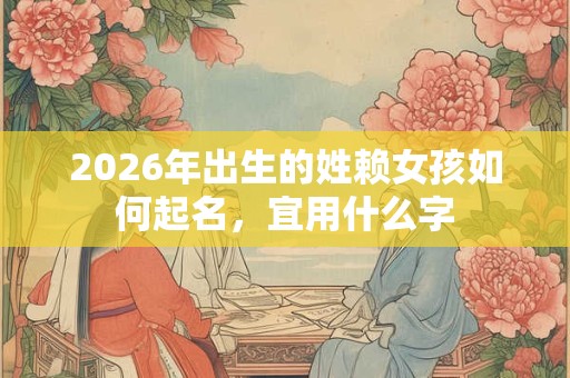 2026年出生的姓赖女孩如何起名，宜用什么字