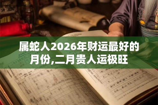 属蛇人2026年财运最好的月份,二月贵人运极旺