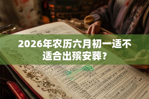 2026年农历六月初一适不适合出殡安葬? 2026年农历六月初一适不适合出殡安葬?