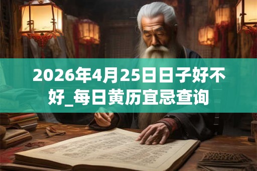 2026年4月25日日子好不好_每日黄历宜忌查询 2026年4月25日日子好不好_每日黄历宜忌查询