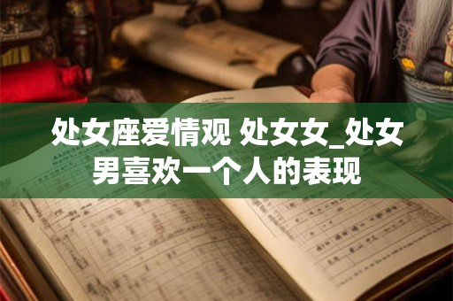处女座爱情观 处女女_处女男喜欢一个人的表现
