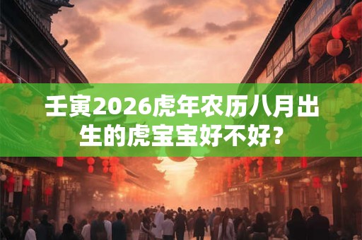 壬寅2026虎年农历八月出生的虎宝宝好不好? 壬寅2026虎年农历八月出生的虎宝宝好不好?