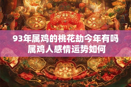 93年属鸡的桃花劫今年有吗 属鸡人感情运势如何 93年属鸡的桃花劫今年有吗 属鸡人感情运势如何